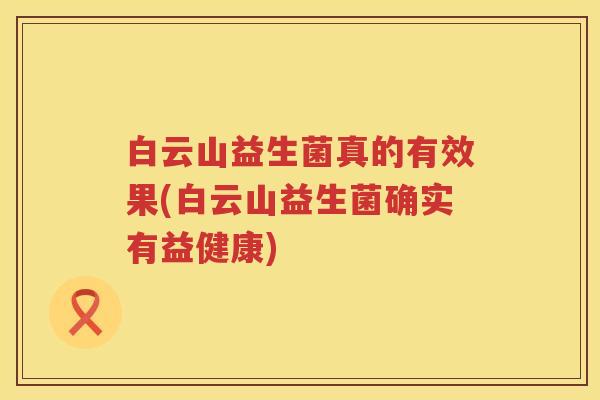 白云山益生菌真的有效果(白云山益生菌确实有益健康) 白云山益生菌真的有效果(白云山益生菌确实有益健康)