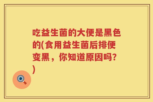 吃益生菌的大便是黑色的(食用益生菌后排便变黑,你知道原因吗?) 吃益生菌的大便是黑色的(食用益生菌后排便变黑,你知道原因吗?)