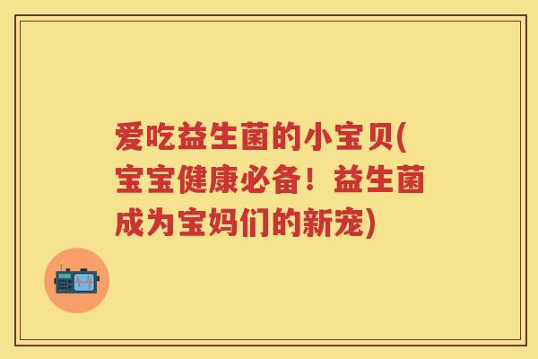 爱吃益生菌的小宝贝(宝宝健康必备！益生菌成为宝妈们的新宠)