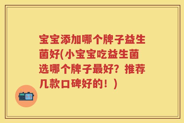 宝宝添加哪个牌子益生菌好(小宝宝吃益生菌选哪个牌子好?推荐几款口碑好的!) 宝宝添加哪个牌子益生菌好(小宝宝吃益生菌选哪个牌子好?推荐几款口碑好的!)