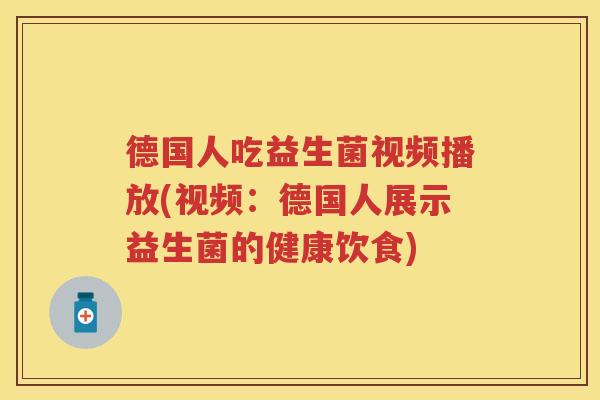 德国人吃益生菌视频播放(视频:德国人展示益生菌的健康饮食) 德国人吃益生菌视频播放(视频:德国人展示益生菌的健康饮食)