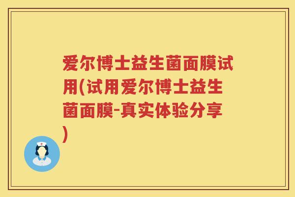 爱尔博士益生菌面膜试用(试用爱尔博士益生菌面膜-真实体验分享) 爱尔博士益生菌面膜试用(试用爱尔博士益生菌面膜-真实体验分享)