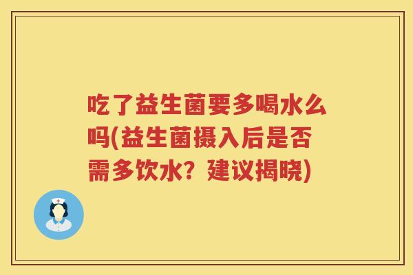 吃了益生菌要多喝水么吗(益生菌摄入后是否需多饮水？建议揭晓)