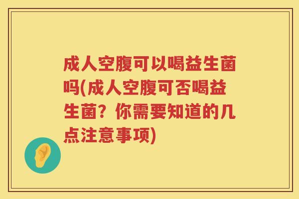 成人空腹可以喝益生菌吗(成人空腹可否喝益生菌?你需要知道的几点注意事项) 成人空腹可以喝益生菌吗(成人空腹可否喝益生菌?你需要知道的几点注意事项)