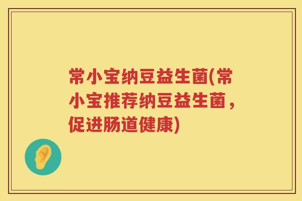 常小宝纳豆益生菌(常小宝推荐纳豆益生菌,促进肠道健康) 常小宝纳豆益生菌(常小宝推荐纳豆益生菌,促进肠道健康)