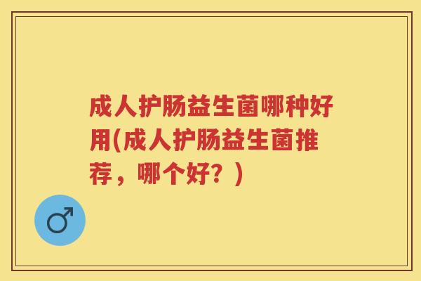 成人护肠益生菌哪种好用(成人护肠益生菌推荐,哪个好?) 成人护肠益生菌哪种好用(成人护肠益生菌推荐,哪个好?)