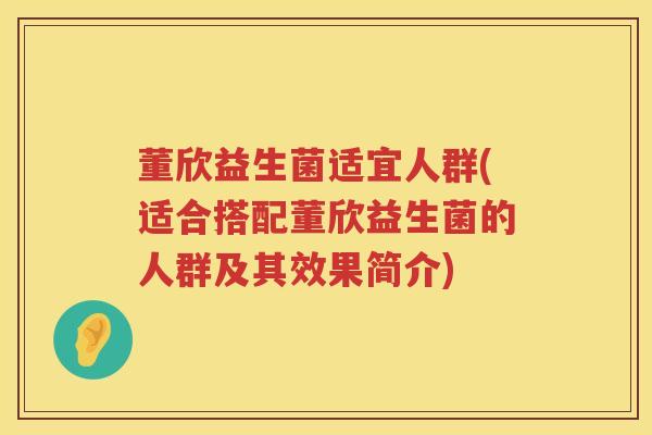董欣益生菌适宜人群(适合搭配董欣益生菌的人群及其效果简介) 董欣益生菌适宜人群(适合搭配董欣益生菌的人群及其效果简介)