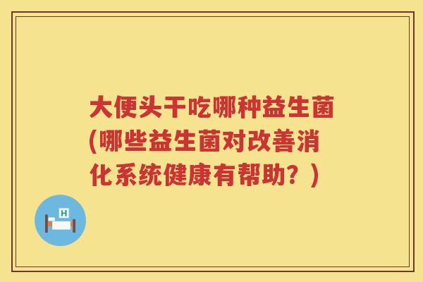 大便头干吃哪种益生菌(哪些益生菌对改善消化系统健康有帮助?) 大便头干吃哪种益生菌(哪些益生菌对改善消化系统健康有帮助?)