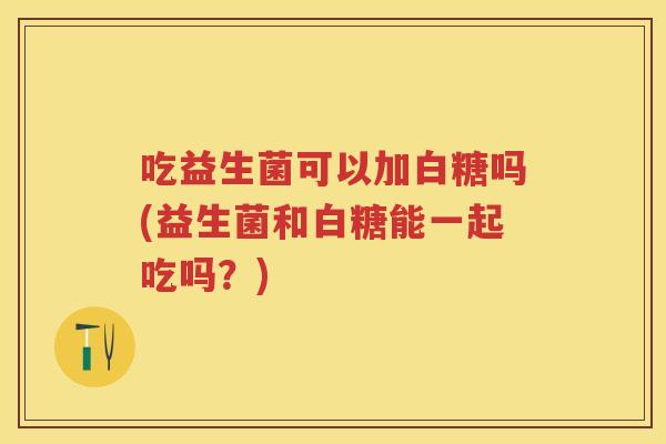 吃益生菌可以加白糖吗(益生菌和白糖能一起吃吗？)