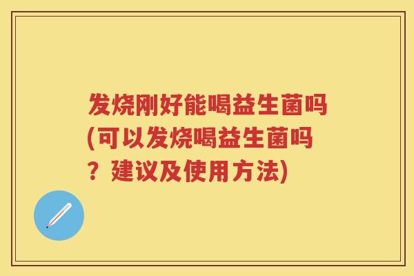 发烧刚好能喝益生菌吗(可以发烧喝益生菌吗?建议及使用方法) 发烧刚好能喝益生菌吗(可以发烧喝益生菌吗?建议及使用方法)