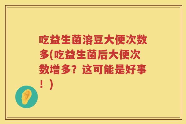 吃益生菌溶豆大便次数多(吃益生菌后大便次数增多？这可能是好事！)