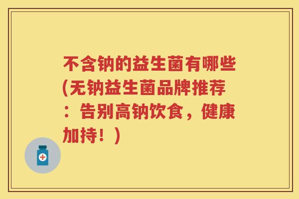不含钠的益生菌有哪些(无钠益生菌品牌推荐:告别高钠饮食,健康加持!) 不含钠的益生菌有哪些(无钠益生菌品牌推荐:告别高钠饮食,健康加持!)
