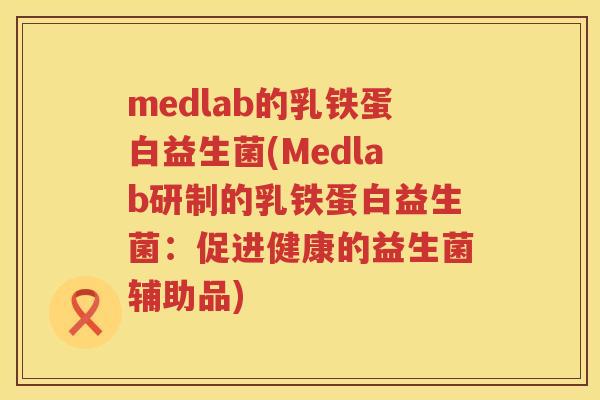 medlab的乳铁蛋白益生菌(Medlab研制的乳铁蛋白益生菌:促进健康的益生菌辅助品) medlab的乳铁蛋白益生菌(Medlab研制的乳铁蛋白益生菌:促进健康的益生菌辅助品)
