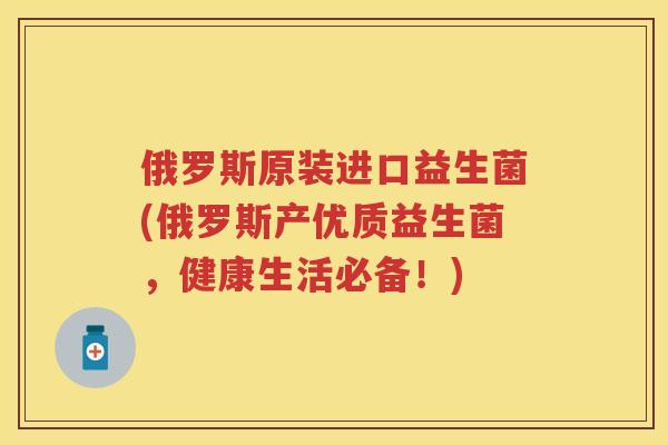 俄罗斯原装进口益生菌(俄罗斯产优质益生菌，健康生活必备！)