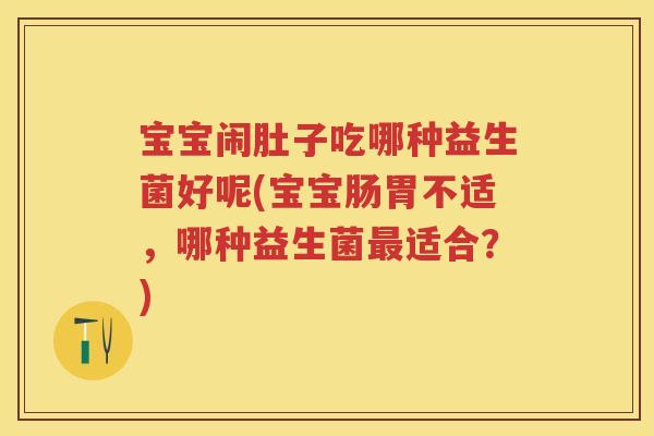 宝宝闹肚子吃哪种益生菌好呢(宝宝肠胃不适，哪种益生菌适合？)