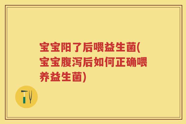 宝宝阳了后喂益生菌(宝宝后如何正确喂养益生菌)
