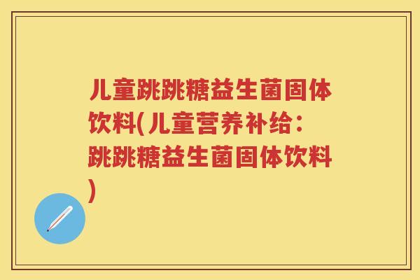 儿童跳跳糖益生菌固体饮料(儿童营养补给:跳跳糖益生菌固体饮料) 儿童跳跳糖益生菌固体饮料(儿童营养补给:跳跳糖益生菌固体饮料)