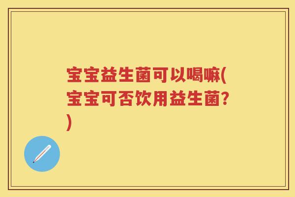 宝宝益生菌可以喝嘛(宝宝可否饮用益生菌?) 宝宝益生菌可以喝嘛(宝宝可否饮用益生菌?)