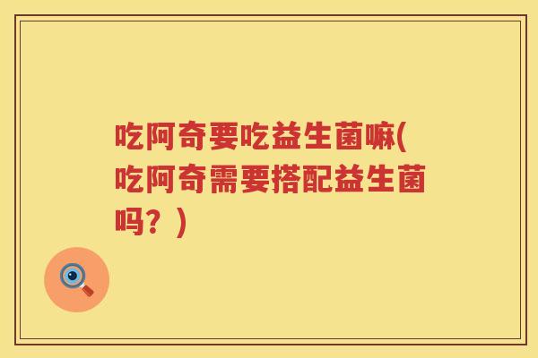 吃阿奇要吃益生菌嘛(吃阿奇需要搭配益生菌吗?) 吃阿奇要吃益生菌嘛(吃阿奇需要搭配益生菌吗?)
