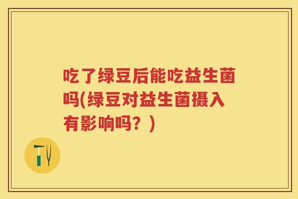 吃了绿豆后能吃益生菌吗(绿豆对益生菌摄入有影响吗?) 吃了绿豆后能吃益生菌吗(绿豆对益生菌摄入有影响吗?)