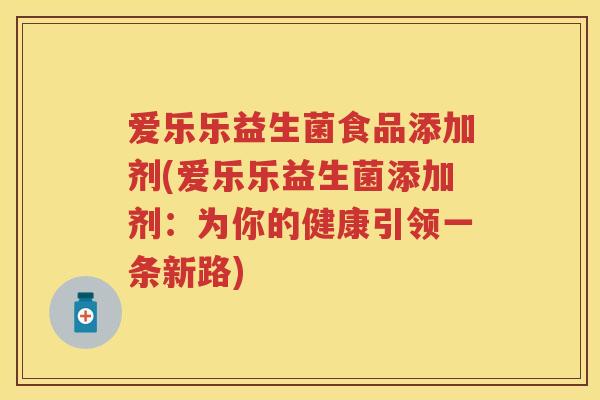 爱乐乐益生菌食品添加剂(爱乐乐益生菌添加剂:为你的健康引领一条新路) 爱乐乐益生菌食品添加剂(爱乐乐益生菌添加剂:为你的健康引领一条新路)