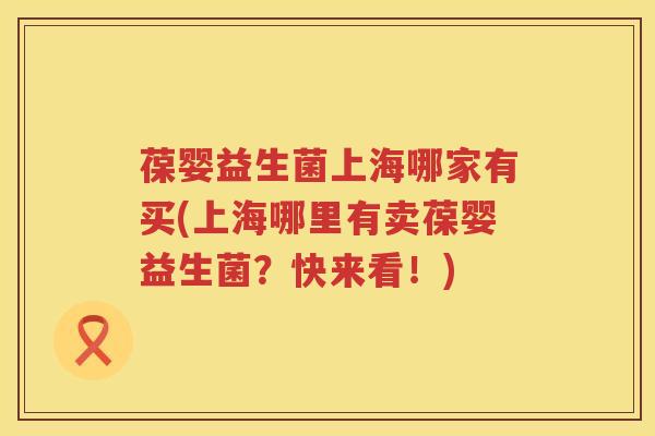 葆婴益生菌上海哪家有买(上海哪里有卖葆婴益生菌?快来看!) 葆婴益生菌上海哪家有买(上海哪里有卖葆婴益生菌?快来看!)