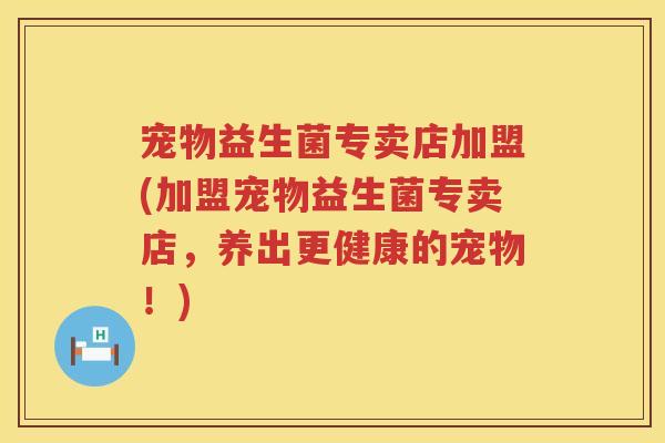 宠物益生菌专卖店加盟(加盟宠物益生菌专卖店,养出更健康的宠物!) 宠物益生菌专卖店加盟(加盟宠物益生菌专卖店,养出更健康的宠物!)