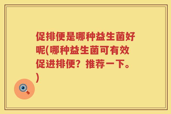 促排便是哪种益生菌好呢(哪种益生菌可有效促进排便?推荐一下。) 促排便是哪种益生菌好呢(哪种益生菌可有效促进排便?推荐一下。)