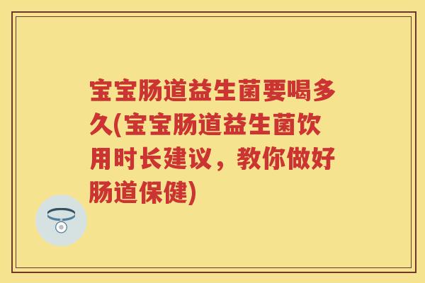 宝宝肠道益生菌要喝多久(宝宝肠道益生菌饮用时长建议,教你做好肠道保健) 宝宝肠道益生菌要喝多久(宝宝肠道益生菌饮用时长建议,教你做好肠道保健)