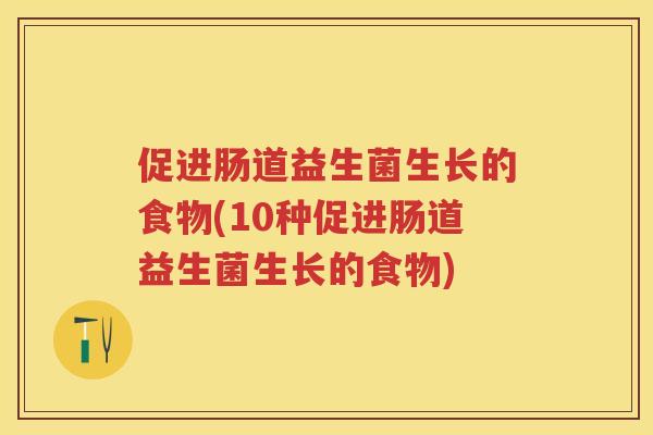 促进肠道益生菌生长的食物(10种促进肠道益生菌生长的食物) 促进肠道益生菌生长的食物(10种促进肠道益生菌生长的食物)
