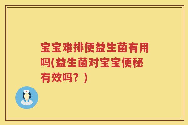 宝宝难排便益生菌有用吗(益生菌对宝宝有效吗?) 宝宝难排便益生菌有用吗(益生菌对宝宝有效吗?)