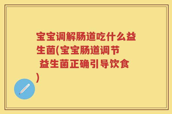 宝宝调解肠道吃什么益生菌(宝宝肠道调节 益生菌正确引导饮食) 宝宝调解肠道吃什么益生菌(宝宝肠道调节 益生菌正确引导饮食)