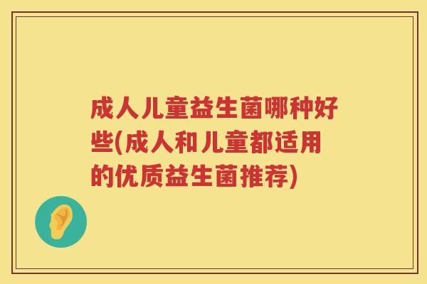 成人儿童益生菌哪种好些(成人和儿童都适用的优质益生菌推荐)