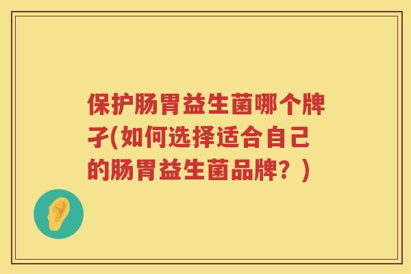 保护肠胃益生菌哪个牌孑(如何选择适合自己的肠胃益生菌品牌？)