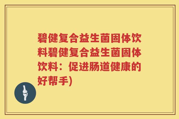 碧健复合益生菌固体饮料碧健复合益生菌固体饮料:促进肠道健康的好帮手) 碧健复合益生菌固体饮料碧健复合益生菌固体饮料:促进肠道健康的好帮手)