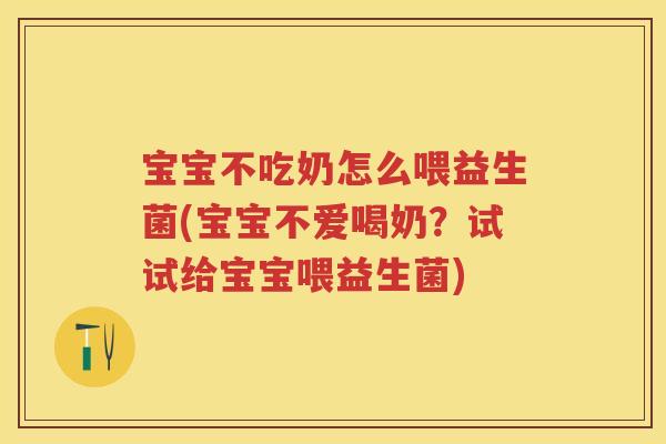 宝宝不吃奶怎么喂益生菌(宝宝不爱喝奶？试试给宝宝喂益生菌)