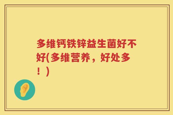 多维钙铁锌益生菌好不好(多维营养,好处多!) 多维钙铁锌益生菌好不好(多维营养,好处多!)
