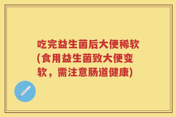 吃完益生菌后大便稀软(食用益生菌致大便变软,需注意肠道健康) 吃完益生菌后大便稀软(食用益生菌致大便变软,需注意肠道健康)