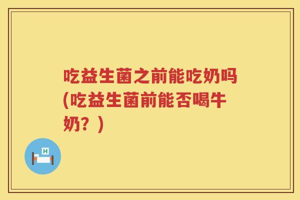 吃益生菌之前能吃奶吗(吃益生菌前能否喝牛奶?) 吃益生菌之前能吃奶吗(吃益生菌前能否喝牛奶?)