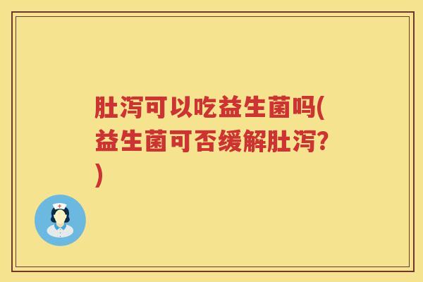肚泻可以吃益生菌吗(益生菌可否缓解肚泻?) 肚泻可以吃益生菌吗(益生菌可否缓解肚泻?)