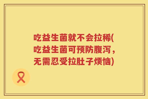 吃益生菌就不会拉稀(吃益生菌可，无需忍受拉肚子烦恼)