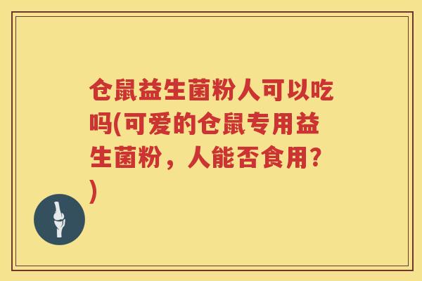 仓鼠益生菌粉人可以吃吗(可爱的仓鼠专用益生菌粉,人能否食用?) 仓鼠益生菌粉人可以吃吗(可爱的仓鼠专用益生菌粉,人能否食用?)