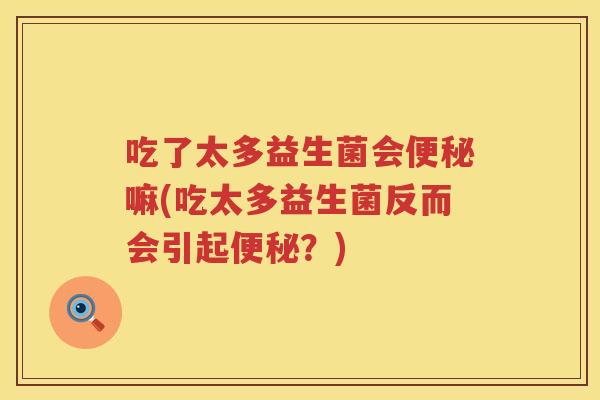 吃了太多益生菌会嘛(吃太多益生菌反而会引起?) 吃了太多益生菌会嘛(吃太多益生菌反而会引起?)