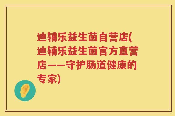 迪辅乐益生菌自营店(迪辅乐益生菌官方直营店——守护肠道健康的专家) 迪辅乐益生菌自营店(迪辅乐益生菌官方直营店——守护肠道健康的专家)
