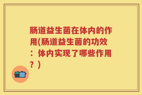 肠道益生菌在体内的作用(肠道益生菌的功效：体内实现了哪些作用？)