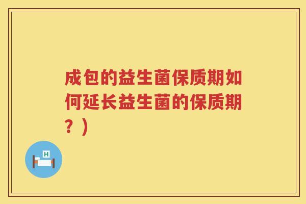 成包的益生菌保质期如何延长益生菌的保质期?) 成包的益生菌保质期如何延长益生菌的保质期?)