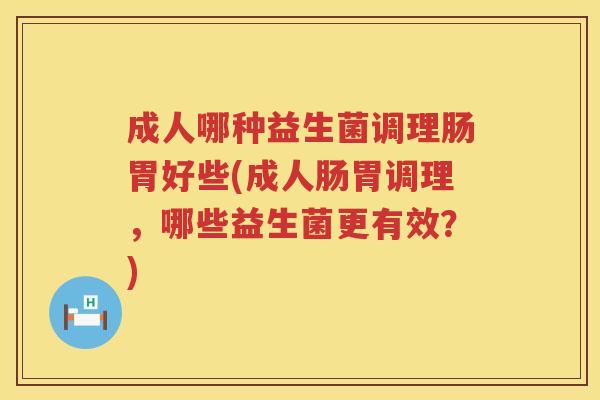 成人哪种益生菌调理肠胃好些(成人肠胃调理，哪些益生菌更有效？)