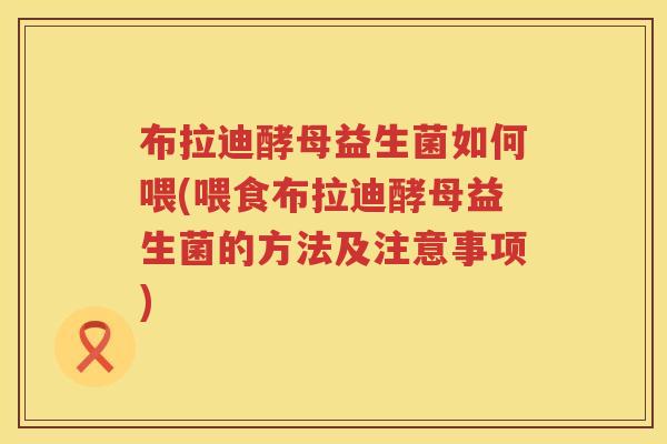 布拉迪酵母益生菌如何喂(喂食布拉迪酵母益生菌的方法及注意事项) 布拉迪酵母益生菌如何喂(喂食布拉迪酵母益生菌的方法及注意事项)