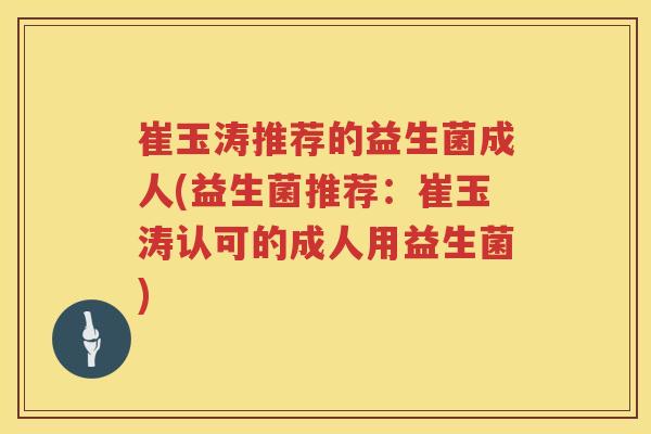 崔玉涛推荐的益生菌成人(益生菌推荐:崔玉涛认可的成人用益生菌) 崔玉涛推荐的益生菌成人(益生菌推荐:崔玉涛认可的成人用益生菌)
