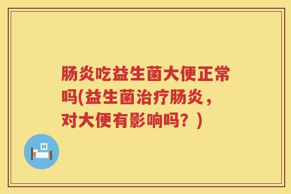 吃益生菌大便正常吗(益生菌,对大便有影响吗?) 吃益生菌大便正常吗(益生菌,对大便有影响吗?)